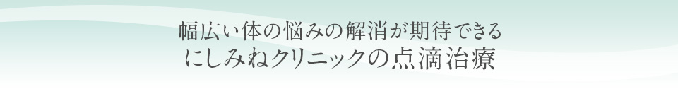 幅広い体の悩みの解決ができる にしみねクリニックの点滴治療